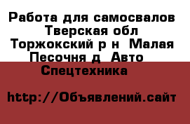 Работа для самосвалов - Тверская обл., Торжокский р-н, Малая Песочня д. Авто » Спецтехника   